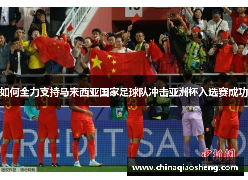 如何全力支持马来西亚国家足球队冲击亚洲杯入选赛成功 如何全力支持马来西亚国家足球队冲击亚洲杯入选赛成功