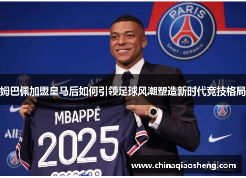 姆巴佩加盟皇马后如何引领足球风潮塑造新时代竞技格局 姆巴佩加盟皇马后如何引领足球风潮塑造新时代竞技格局