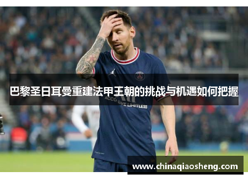 巴黎圣日耳曼重建法甲王朝的挑战与机遇如何把握
