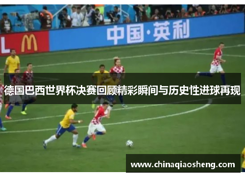 德国巴西世界杯决赛回顾精彩瞬间与历史性进球再现