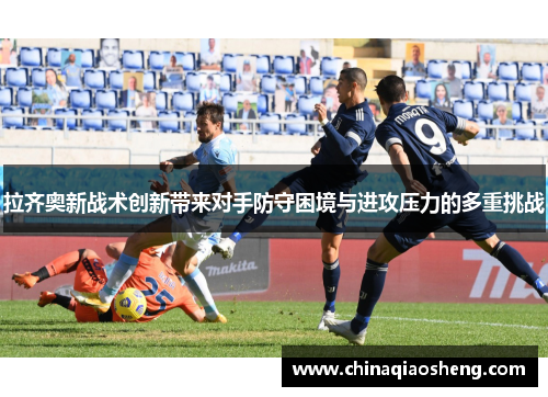 拉齐奥新战术创新带来对手防守困境与进攻压力的多重挑战