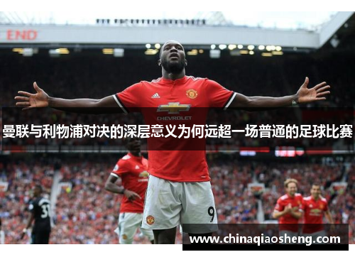 曼联与利物浦对决的深层意义为何远超一场普通的足球比赛 曼联与利物浦对决的深层意义为何远超一场普通的足球比赛
