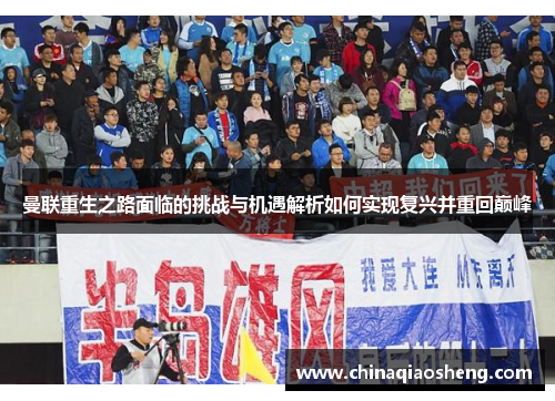 曼联重生之路面临的挑战与机遇解析如何实现复兴并重回巅峰 曼联重生之路面临的挑战与机遇解析如何实现复兴并重回巅峰