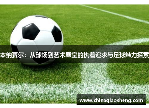 本纳赛尔:从球场到艺术殿堂的执着追求与足球魅力探索 本纳赛尔:从球场到艺术殿堂的执着追求与足球魅力探索